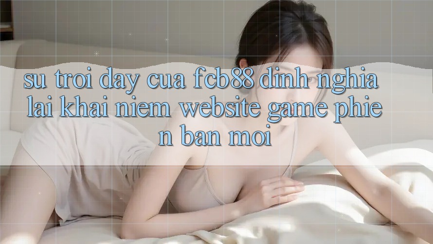 Sự Trỗi Dậy Của FCB88 - Định Nghĩa Lại Khái Niệm “Website Game Phiên bản mới” Sự Trỗi Dậy Của FCB88 - Định Nghĩa Lại Khái Niệm “Website Game Phiên bản mới”