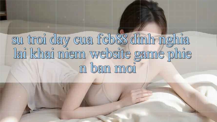 Sự Trỗi Dậy Của FCB88 - Định Nghĩa Lại Khái Niệm “Website Game Phiên bản mới”