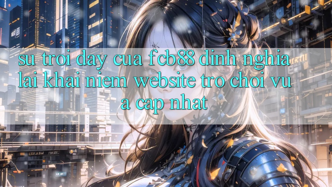 Sự Trỗi Dậy Của FCB88 - Định Nghĩa Lại Khái Niệm “Website Trò chơi Vừa cập nhật” Sự Trỗi Dậy Của FCB88 - Định Nghĩa Lại Khái Niệm “Website Trò chơi Vừa cập nhật”