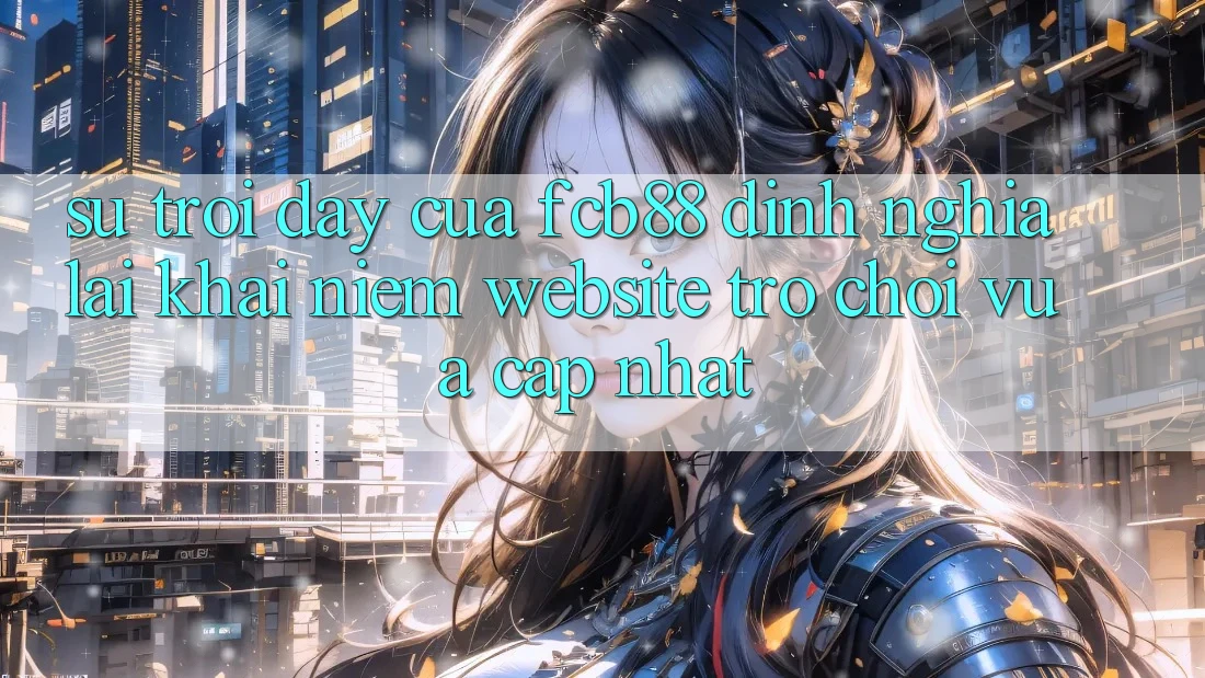 Sự Trỗi Dậy Của FCB88 - Định Nghĩa Lại Khái Niệm “Website Trò chơi Vừa cập nhật”
