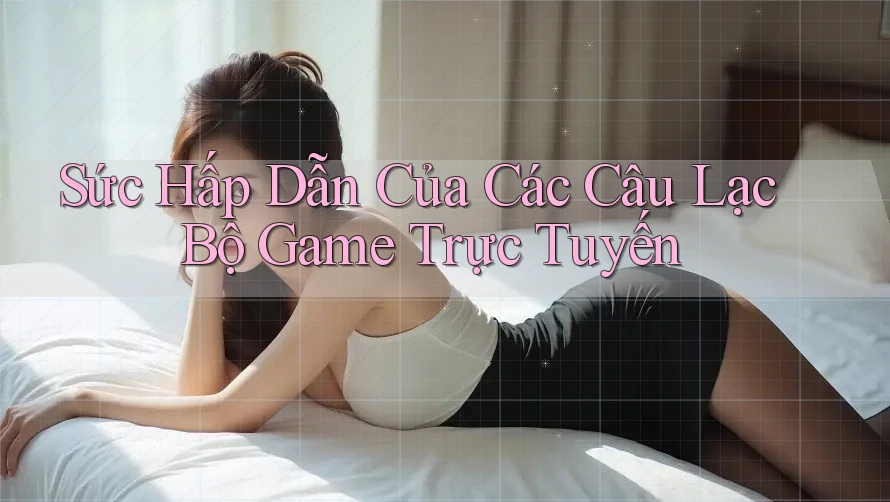 Sức Hấp Dẫn Của Các Câu Lạc Bộ Game Trực Tuyến