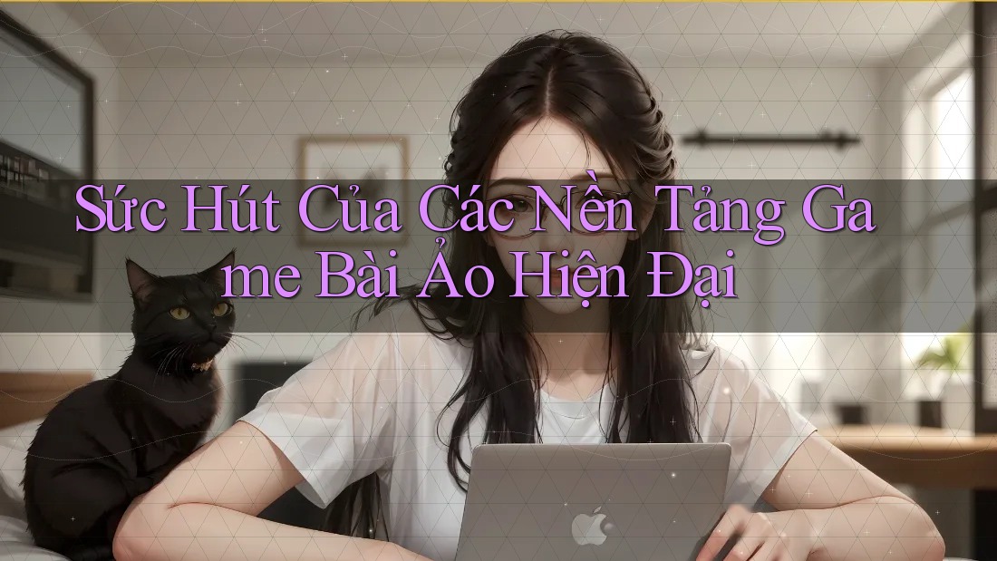 Sức Hút Của Các Nền Tảng Game Bài Ảo Hiện Đại