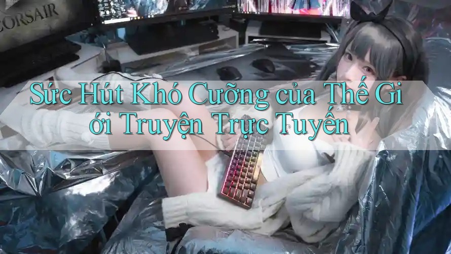 Sức Hút Khó Cưỡng của Thế Giới Truyện Trực Tuyến Sức Hút Khó Cưỡng của Thế Giới Truyện Trực Tuyến