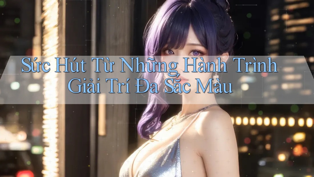 Sức Hút Từ Những Hành Trình Giải Trí Đa Sắc Màu