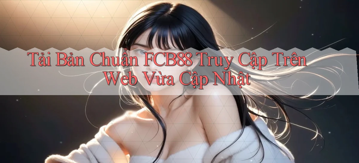 tải bản chuẩn fcb88 truy cập trên web vừa cập nhật