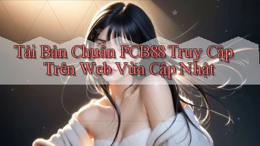 tải bản chuẩn fcb88 truy cập trên web vừa cập nhật