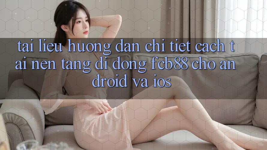 Tài liệu hướng dẫn Chi Tiết Cách Tải Nền tảng di động FCB88 Cho Android Và iOS