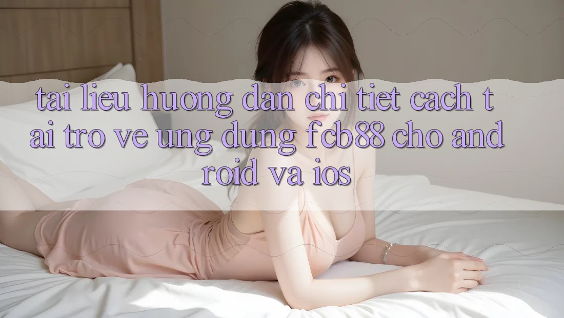Tài liệu hướng dẫn Chi Tiết Cách Tải trở về Ứng Dụng FCB88 Cho Android Và iOS