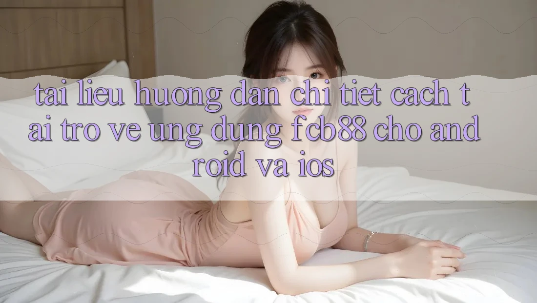 Tài liệu hướng dẫn Chi Tiết Cách Tải trở về Ứng Dụng FCB88 Cho Android Và iOS Tài liệu hướng dẫn Chi Tiết Cách Tải trở về Ứng Dụng FCB88 Cho Android Và iOS