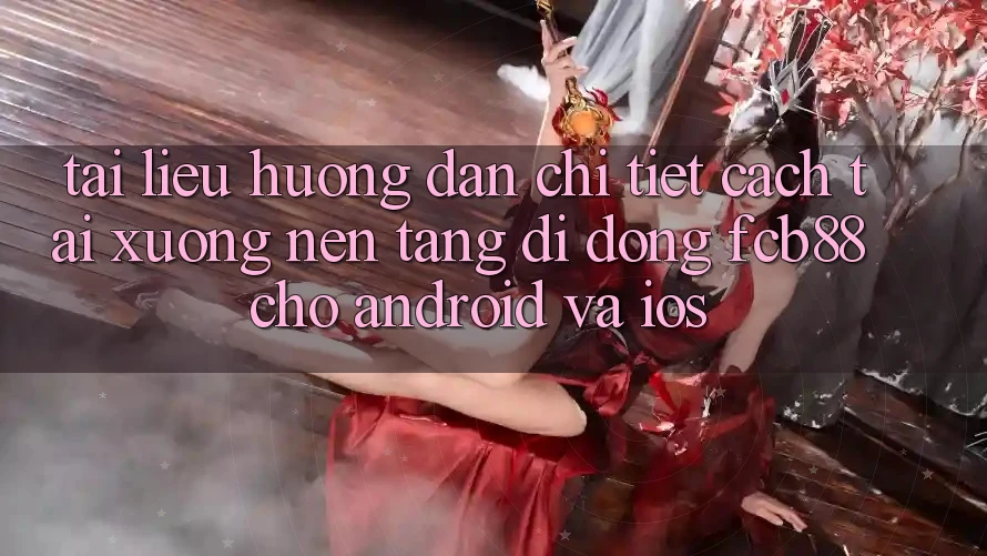 Tài liệu hướng dẫn Chi Tiết Cách Tải xuống Nền tảng di động FCB88 Cho Android Và iOS