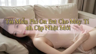 tải miễn phí on bet cho máy tính cập nhật mới