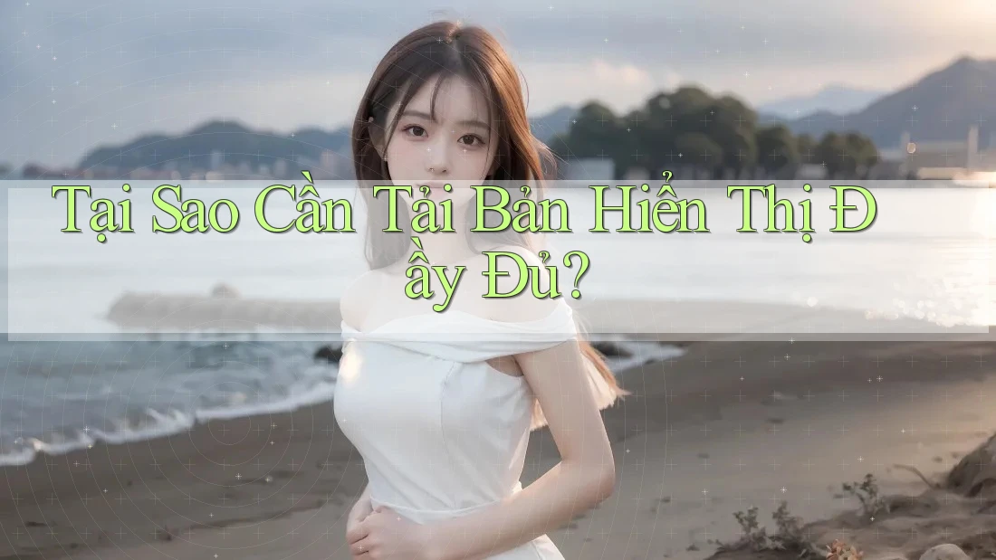 Tại Sao Cần Tải Bản Hiển Thị Đầy Đủ?