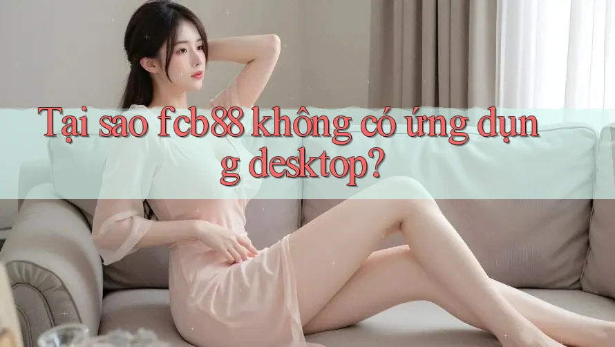Tại sao fcb88 không có ứng dụng desktop?