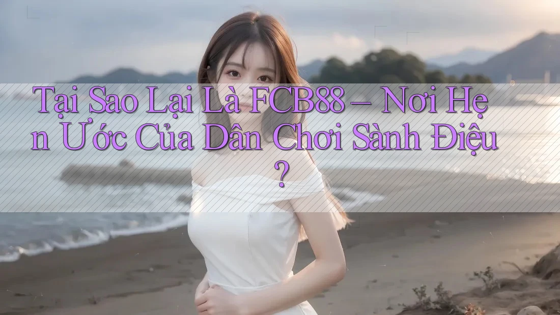 Tại Sao Lại Là FCB88 – Nơi Hẹn Ước Của Dân Chơi Sành Điệu? Tại Sao Lại Là FCB88 – Nơi Hẹn Ước Của Dân Chơi Sành Điệu?