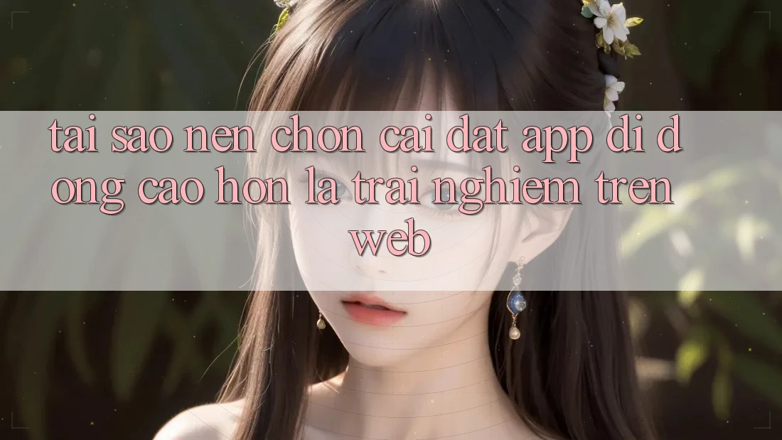Tại Sao Nên Chọn Cài đặt App Di Động Cao hơn Là Trải Nghiệm Trên Web? Tại Sao Nên Chọn Cài đặt App Di Động Cao hơn Là Trải Nghiệm Trên Web?