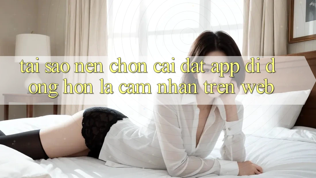 Tại Sao Nên Chọn Cài đặt App Di Động Hơn Là Cảm nhận Trên Web? Tại Sao Nên Chọn Cài đặt App Di Động Hơn Là Cảm nhận Trên Web?