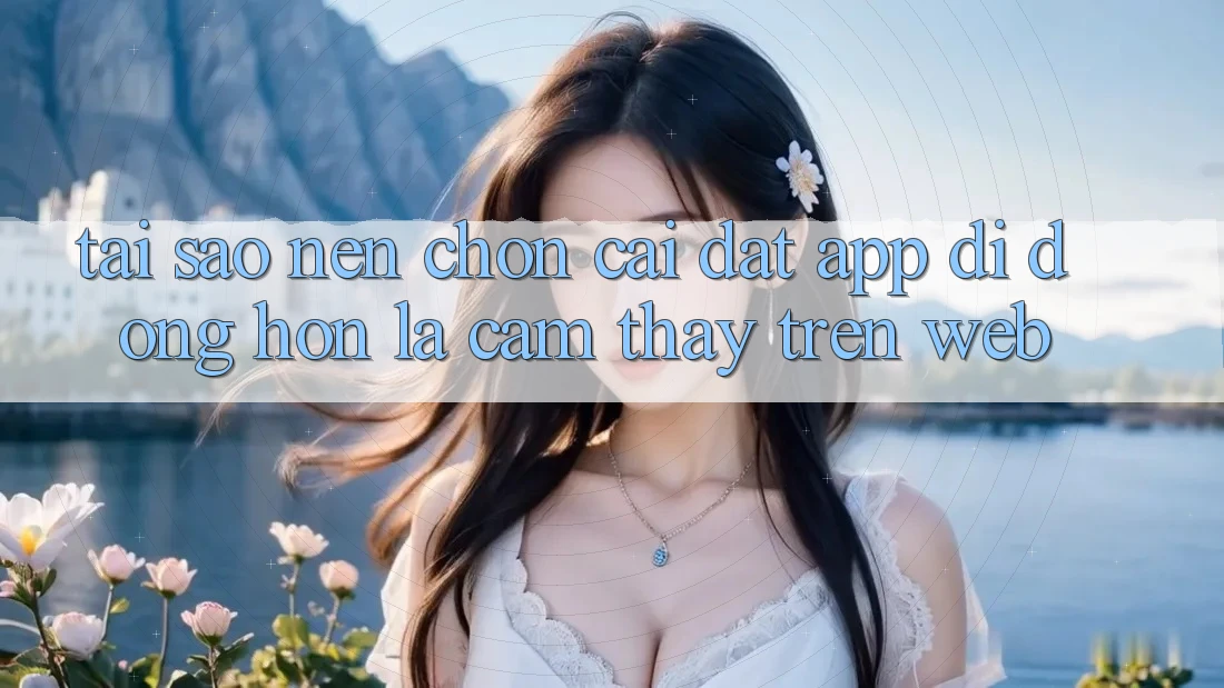 Tại Sao Nên Chọn Cài đặt App Di Động Hơn Là Cảm thấy Trên Web? Tại Sao Nên Chọn Cài đặt App Di Động Hơn Là Cảm thấy Trên Web?