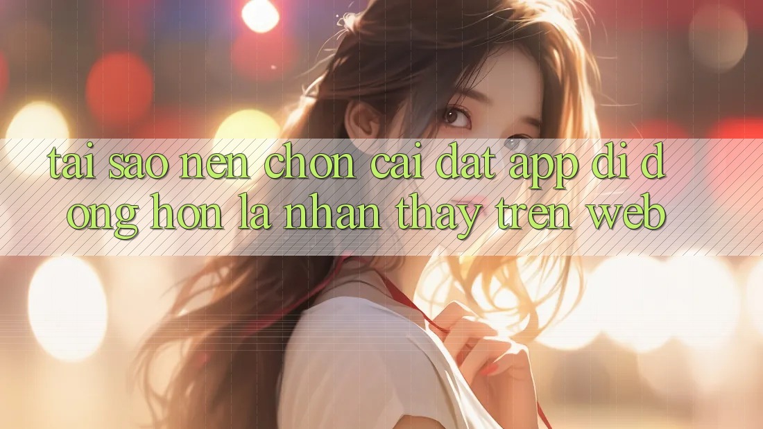 Tại Sao Nên Chọn Cài đặt App Di Động Hơn Là Nhận thấy Trên Web?