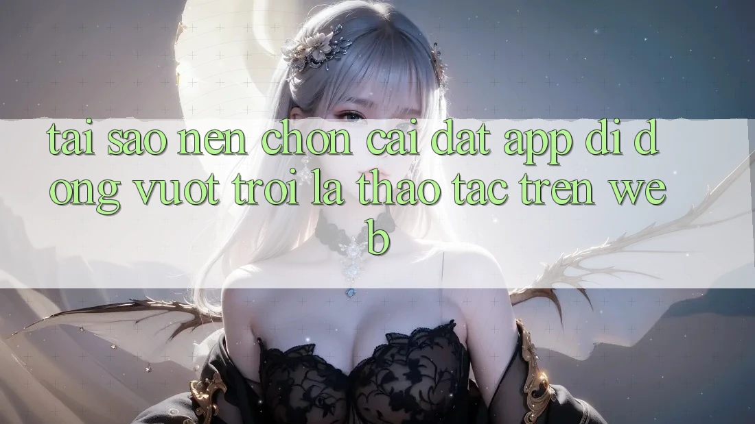 Tại Sao Nên Chọn Cài đặt App Di Động Vượt trội Là Thao tác Trên Web? Tại Sao Nên Chọn Cài đặt App Di Động Vượt trội Là Thao tác Trên Web?