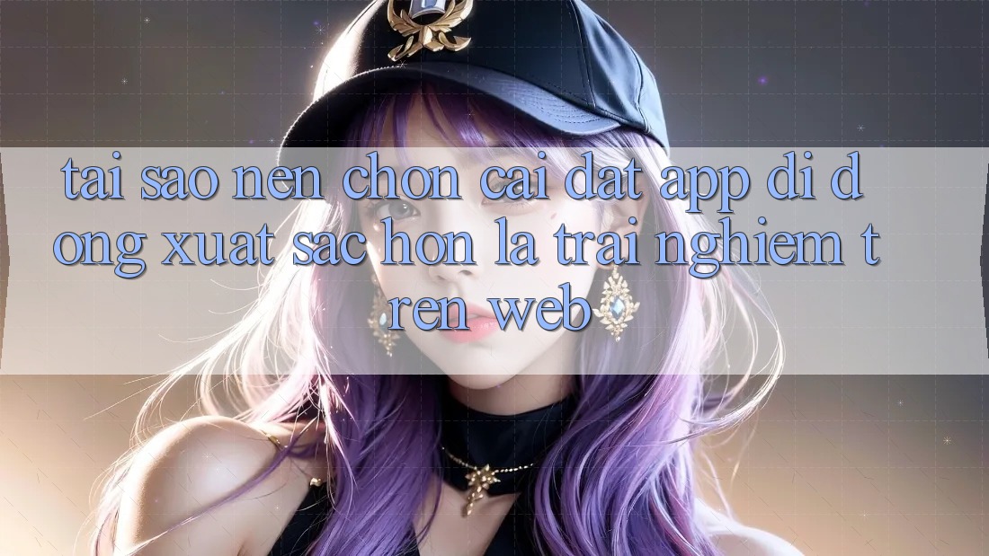 Tại Sao Nên Chọn Cài đặt App Di Động Xuất sắc hơn Là Trải Nghiệm Trên Web?