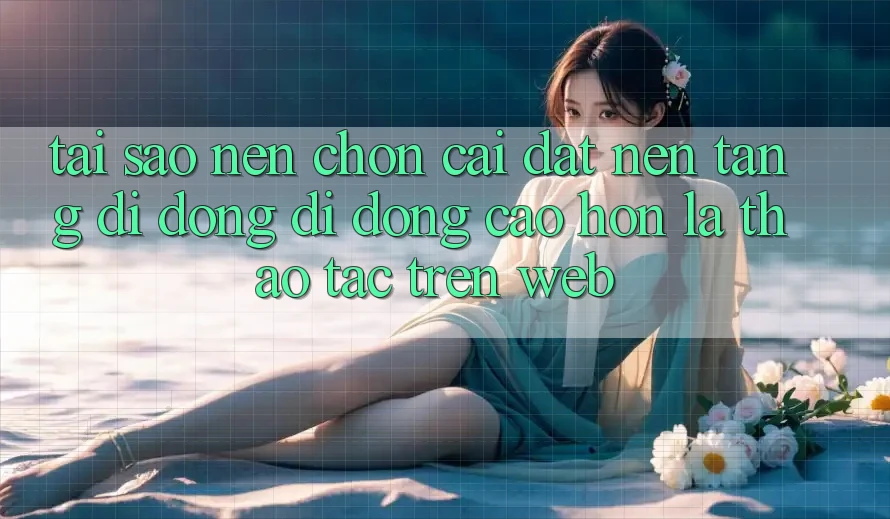 Tại Sao Nên Chọn Cài đặt Nền tảng di động Di Động Cao hơn Là Thao tác Trên Web?