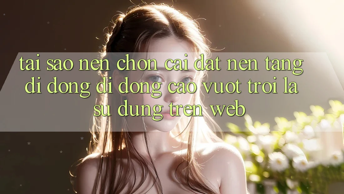 Tại Sao Nên Chọn Cài đặt Nền tảng di động Di Động Cao vượt trội Là Sử dụng Trên Web?
