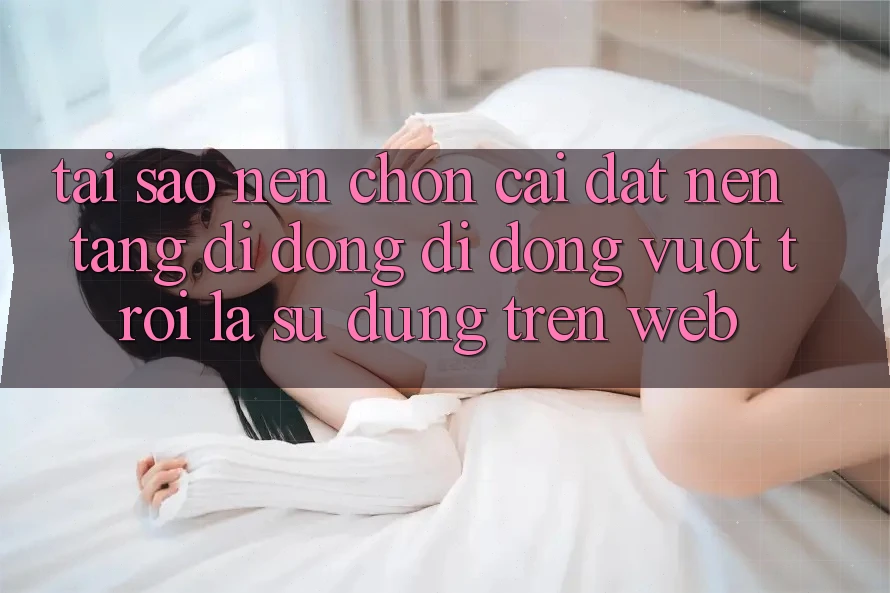 Tại Sao Nên Chọn Cài đặt Nền tảng di động Di Động Vượt trội Là Sử dụng Trên Web?