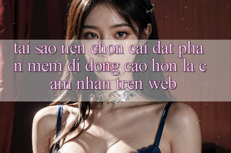Tại Sao Nên Chọn Cài đặt Phần mềm Di Động Cao hơn Là Cảm nhận Trên Web?
