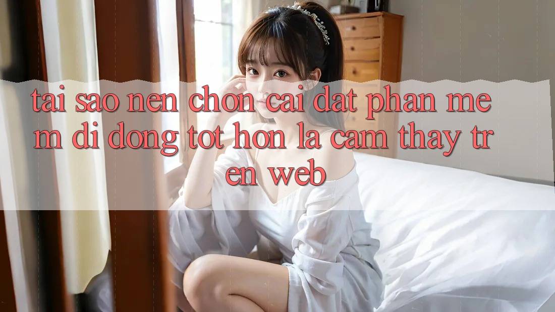 Tại Sao Nên Chọn Cài đặt Phần mềm Di Động Tốt hơn Là Cảm thấy Trên Web?