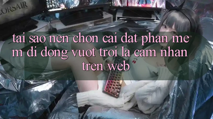 Tại Sao Nên Chọn Cài đặt Phần mềm Di Động Vượt trội Là Cảm nhận Trên Web?