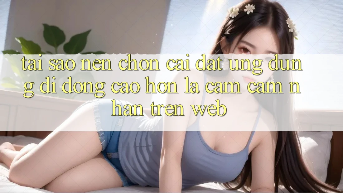 Tại Sao Nên Chọn Cài đặt Ứng Dụng Di Động Cao hơn Là Cảm cảm nhận Trên Web?