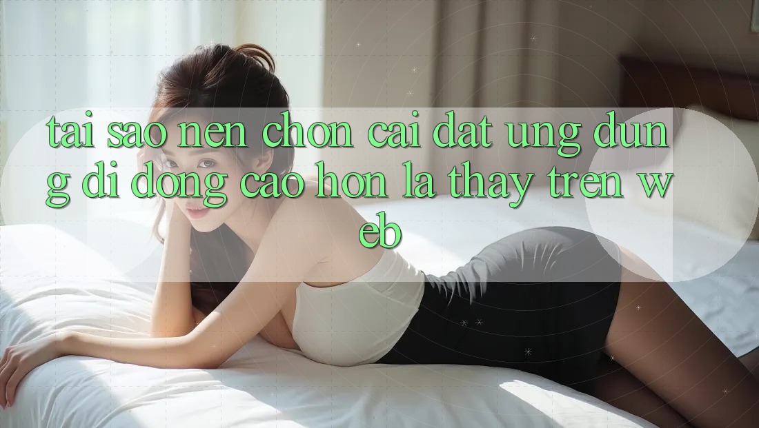 Tại Sao Nên Chọn Cài đặt Ứng Dụng Di Động Cao hơn Là Thấy Trên Web?