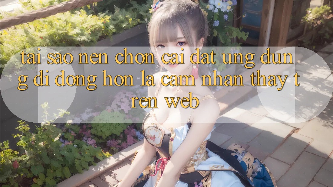 Tại Sao Nên Chọn Cài đặt Ứng Dụng Di Động Hơn Là Cảm nhận thấy Trên Web? Tại Sao Nên Chọn Cài đặt Ứng Dụng Di Động Hơn Là Cảm nhận thấy Trên Web?