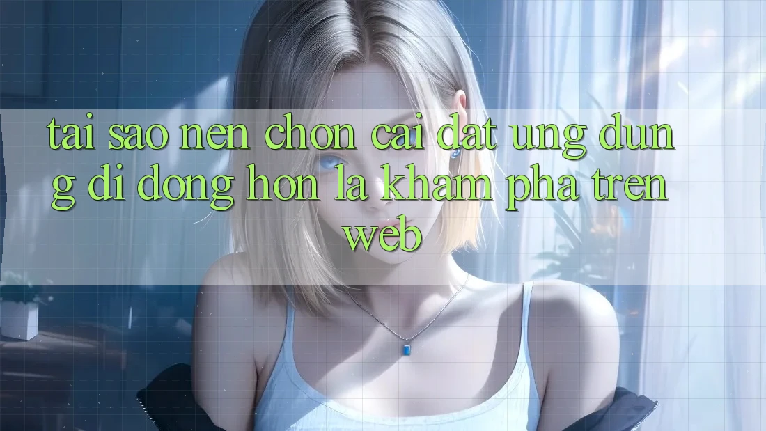 Tại Sao Nên Chọn Cài đặt Ứng Dụng Di Động Hơn Là Khám phá Trên Web?