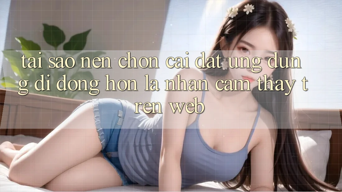 Tại Sao Nên Chọn Cài đặt Ứng Dụng Di Động Hơn Là Nhận cảm thấy Trên Web? Tại Sao Nên Chọn Cài đặt Ứng Dụng Di Động Hơn Là Nhận cảm thấy Trên Web?