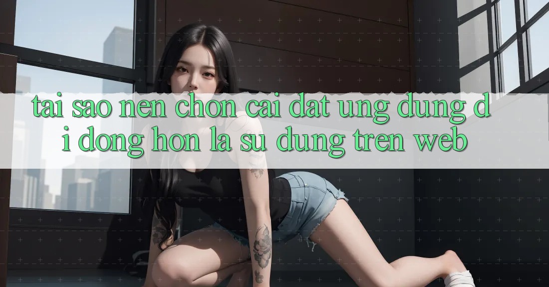 Tại Sao Nên Chọn Cài đặt Ứng Dụng Di Động Hơn Là Sử dụng Trên Web?