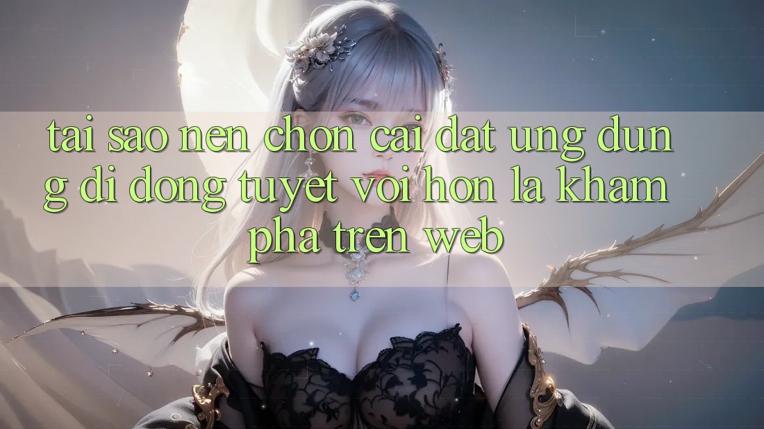 Tại Sao Nên Chọn Cài đặt Ứng Dụng Di Động Tuyệt vời hơn Là Khám phá Trên Web?