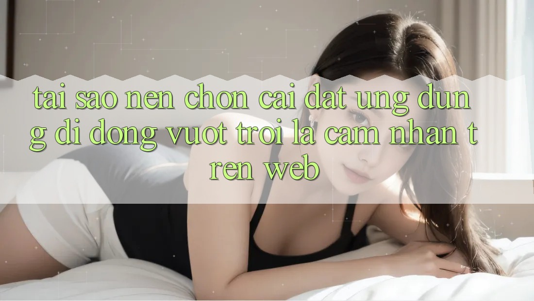 Tại Sao Nên Chọn Cài đặt Ứng Dụng Di Động Vượt trội Là Cảm nhận Trên Web?