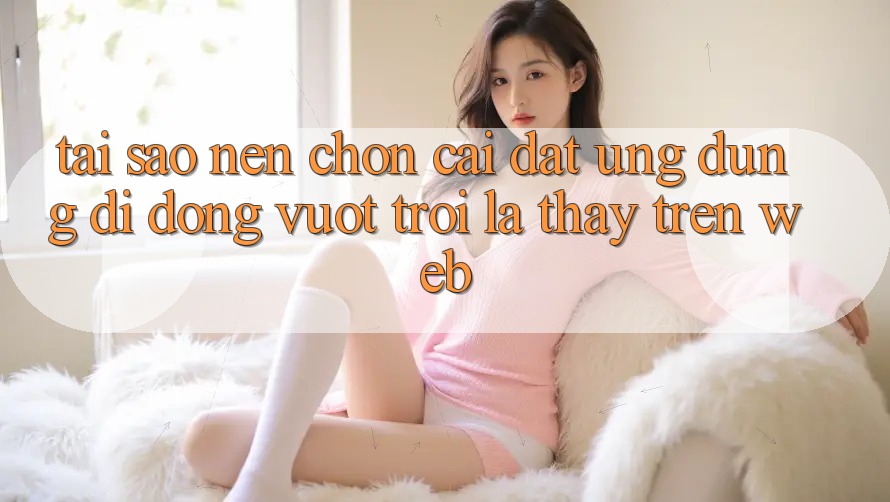 Tại Sao Nên Chọn Cài đặt Ứng Dụng Di Động Vượt trội Là Thấy Trên Web? Tại Sao Nên Chọn Cài đặt Ứng Dụng Di Động Vượt trội Là Thấy Trên Web?
