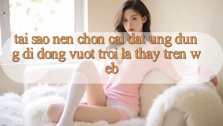 Tại Sao Nên Chọn Cài đặt Ứng Dụng Di Động Vượt trội Là Thấy Trên Web?