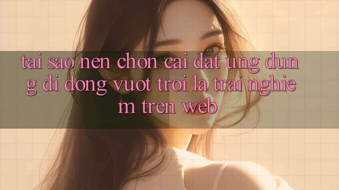 Tại Sao Nên Chọn Cài đặt Ứng Dụng Di Động Vượt trội Là Trải Nghiệm Trên Web?