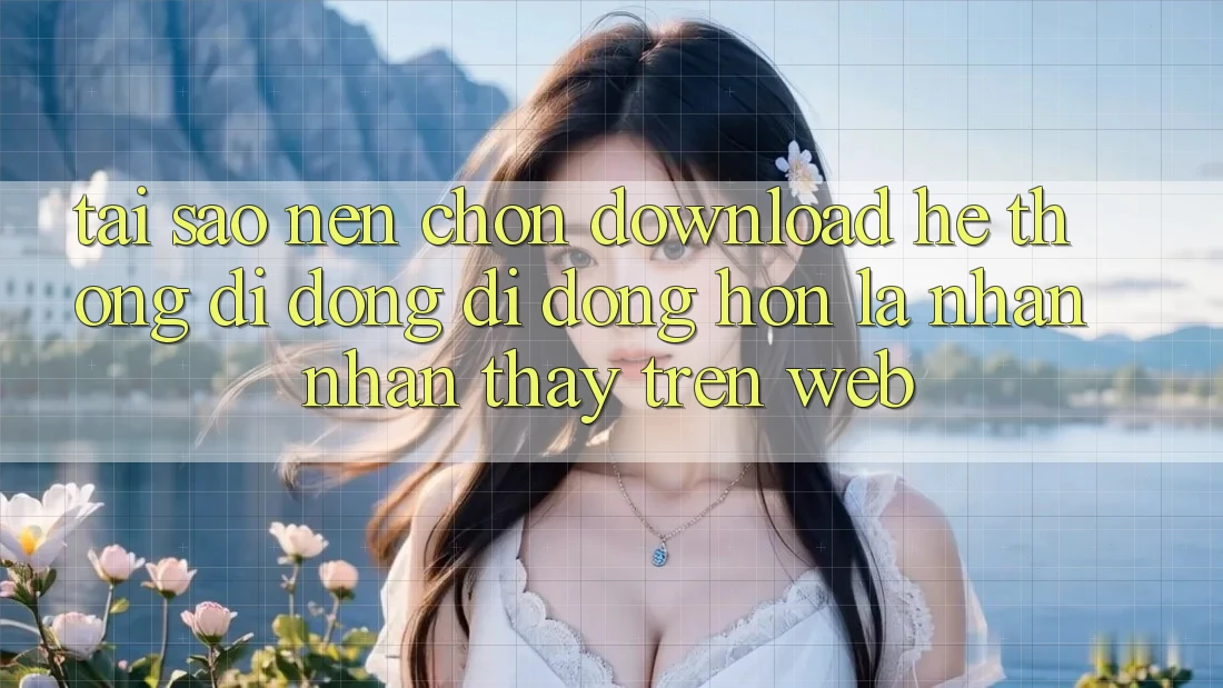 Tại Sao Nên Chọn Download Hệ thống di động Di Động Hơn Là Nhận nhận thấy Trên Web? Tại Sao Nên Chọn Download Hệ thống di động Di Động Hơn Là Nhận nhận thấy Trên Web?