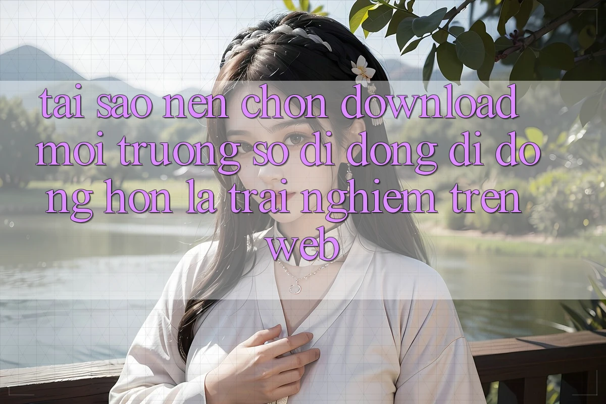 Tại Sao Nên Chọn Download Môi trường số di động Di Động Hơn Là Trải Nghiệm Trên Web? Tại Sao Nên Chọn Download Môi trường số di động Di Động Hơn Là Trải Nghiệm Trên Web?