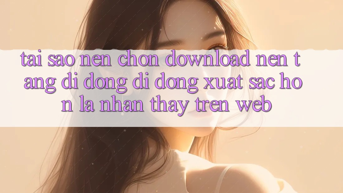 Tại Sao Nên Chọn Download Nền tảng di động Di Động Xuất sắc hơn Là Nhận thấy Trên Web?
