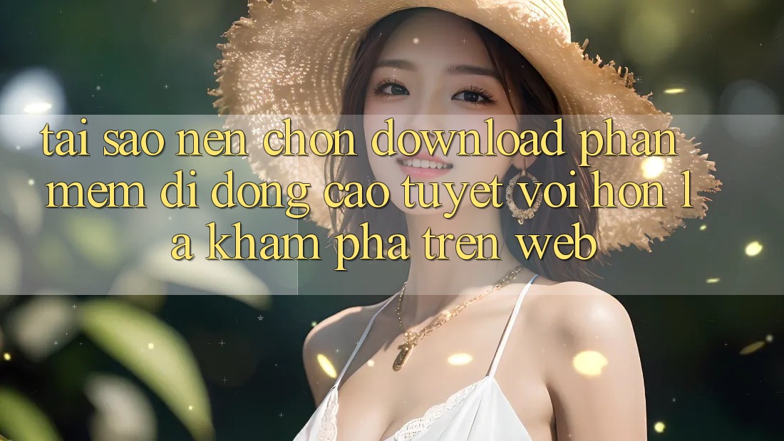 Tại Sao Nên Chọn Download Phần mềm Di Động Cao tuyệt vời hơn Là Khám phá Trên Web?
