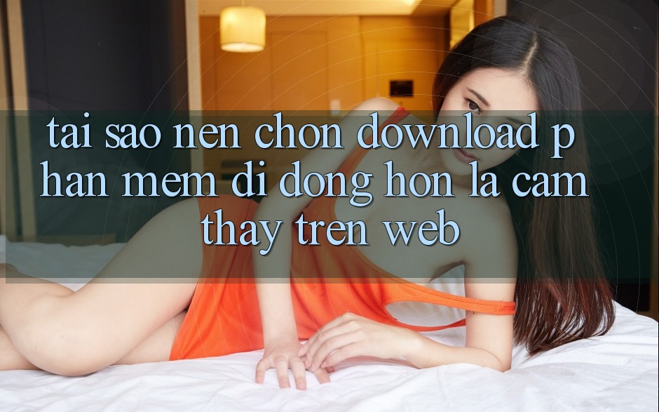 Tại Sao Nên Chọn Download Phần mềm Di Động Hơn Là Cảm thấy Trên Web? Tại Sao Nên Chọn Download Phần mềm Di Động Hơn Là Cảm thấy Trên Web?