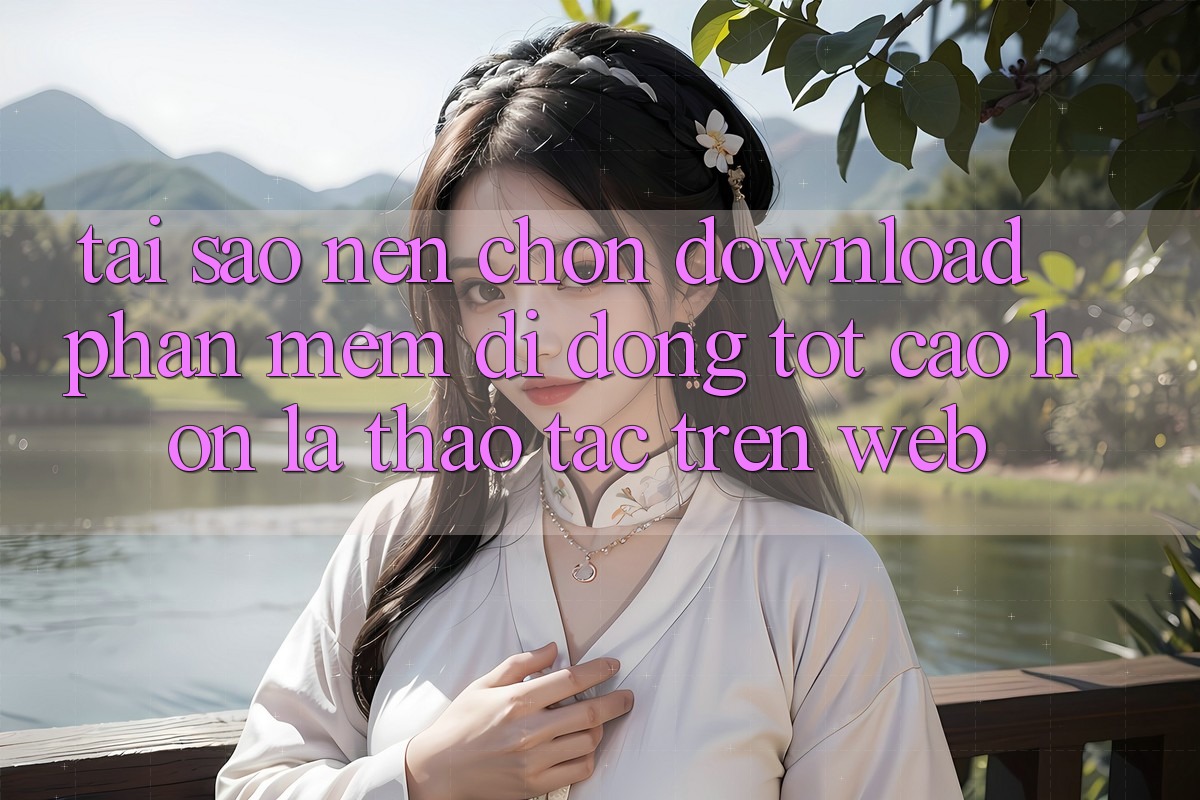 Tại Sao Nên Chọn Download Phần mềm Di Động Tốt cao hơn Là Thao tác Trên Web?