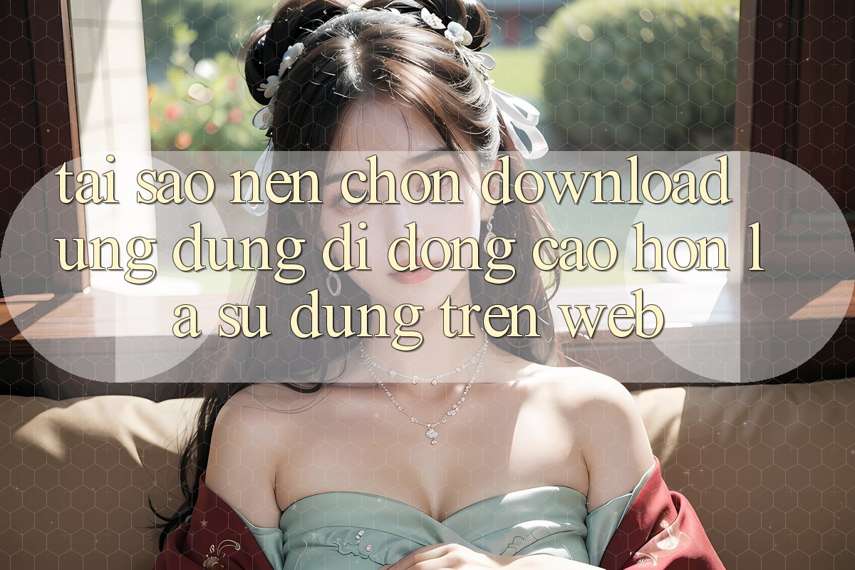 Tại Sao Nên Chọn Download Ứng Dụng Di Động Cao hơn Là Sử dụng Trên Web?