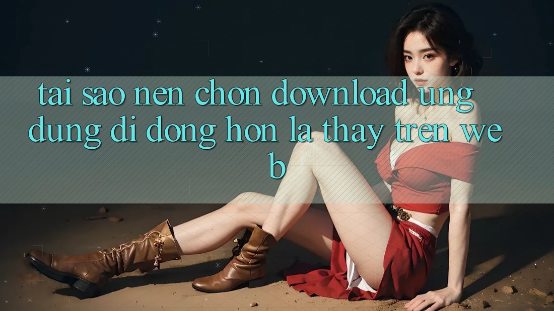 Tại Sao Nên Chọn Download Ứng Dụng Di Động Hơn Là Thấy Trên Web?