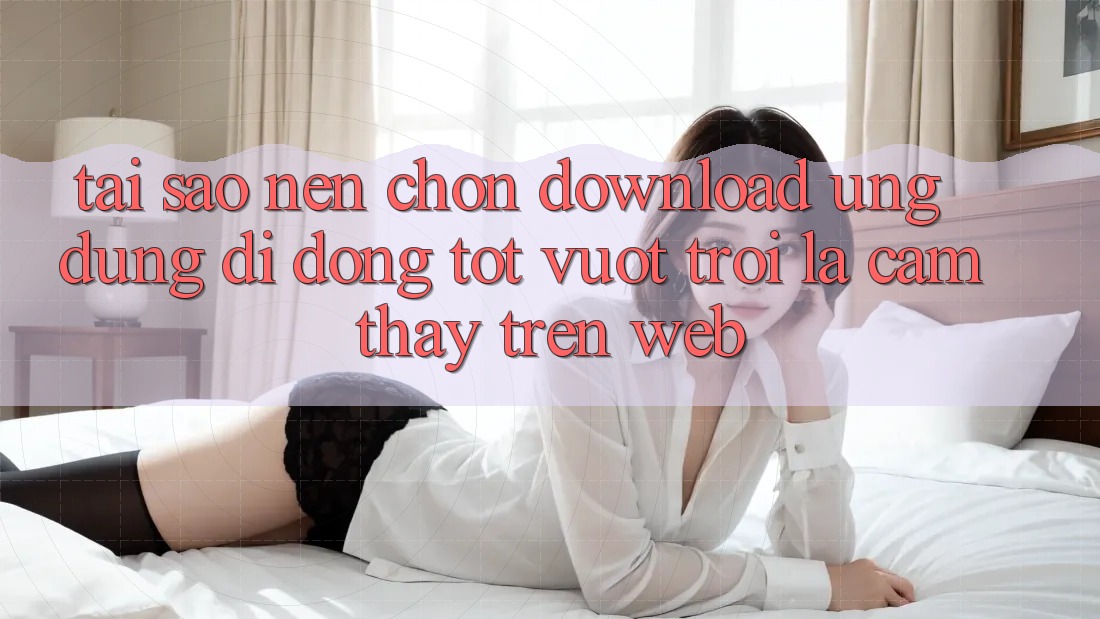 Tại Sao Nên Chọn Download Ứng Dụng Di Động Tốt vượt trội Là Cảm thấy Trên Web?
